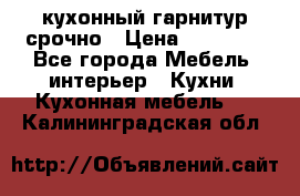 кухонный гарнитур срочно › Цена ­ 10 000 - Все города Мебель, интерьер » Кухни. Кухонная мебель   . Калининградская обл.